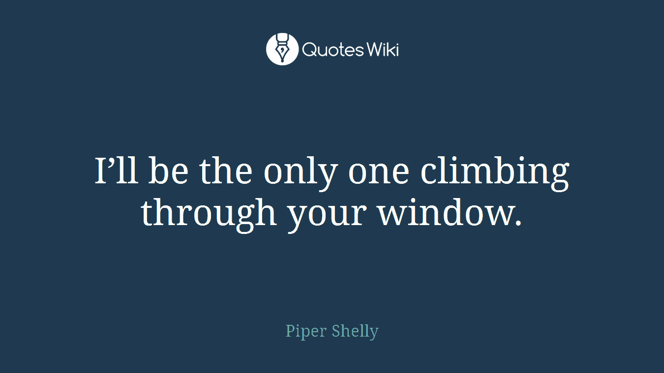 I’ll be the only one climbing through your window.