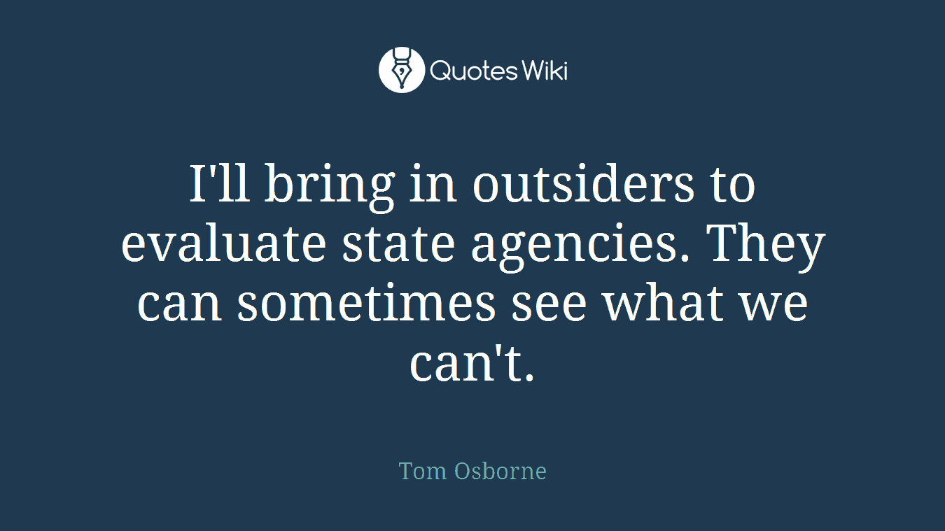 I'll bring in outsiders to evaluate state agencies. They can sometimes see what we can't.