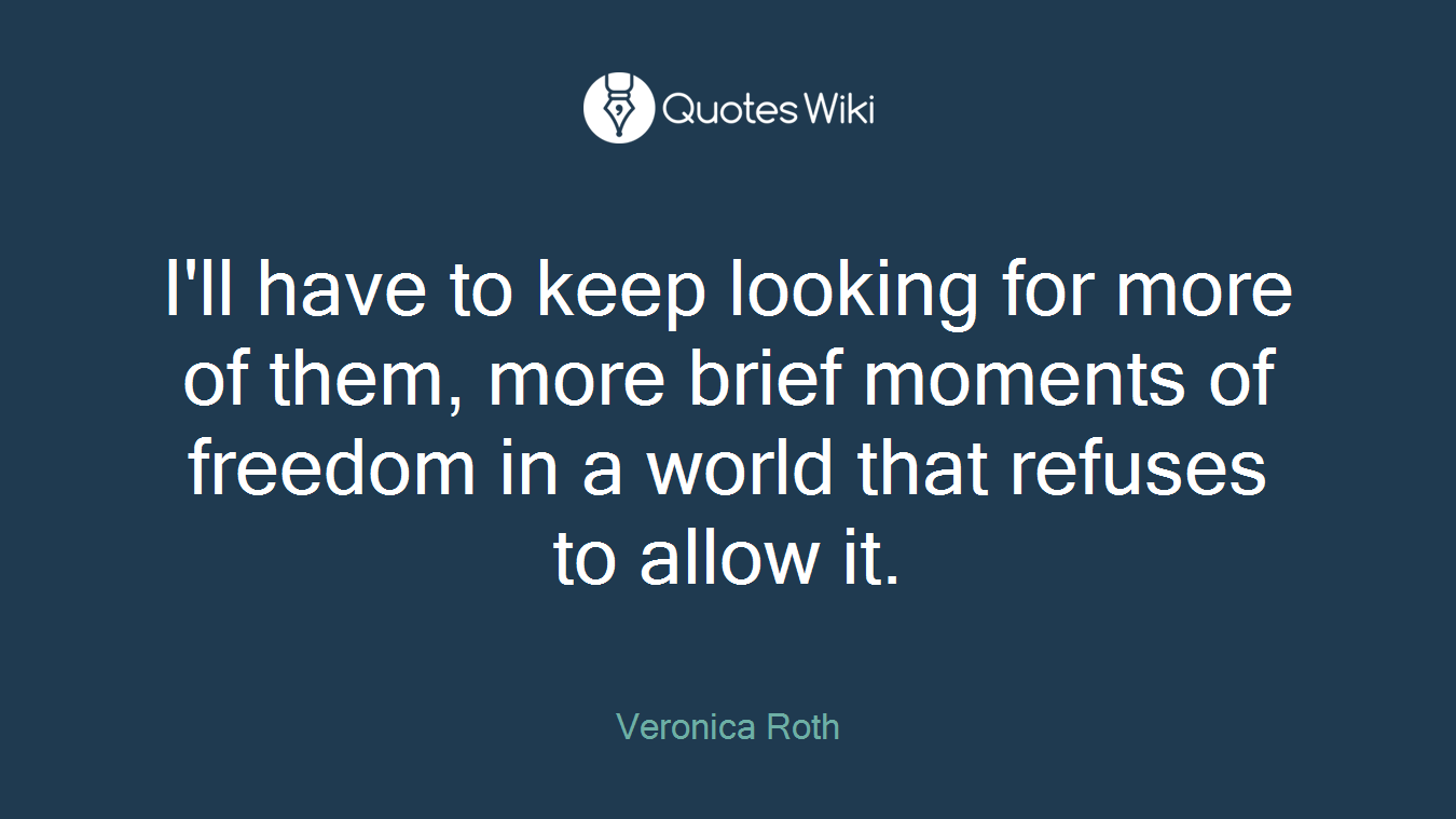 I'll have to keep looking for more of them, more brief moments of freedom in a world that refuses to allow it.
