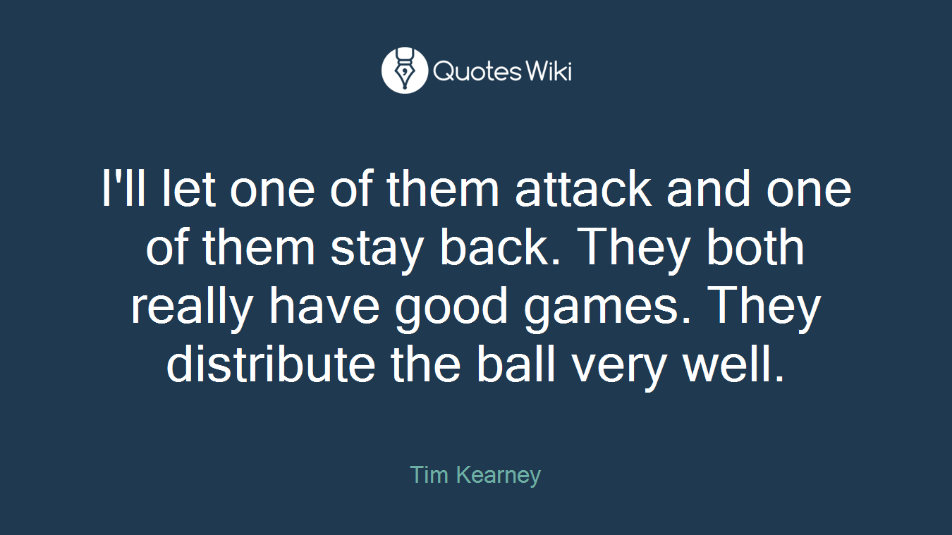 I'll let one of them attack and one of them stay back. They both really have good games. They distribute the ball very well.