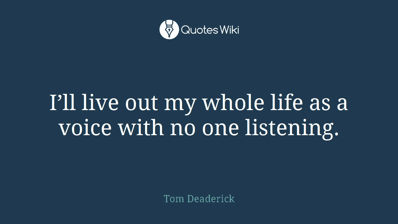 I’ll live out my whole life as a voice with no one listening.