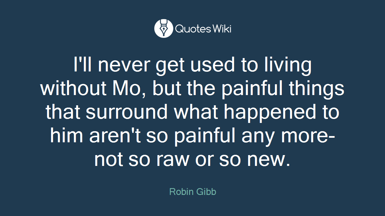 I'll never get used to living without Mo, but the painful things that surround what happened to him aren't so painful any more-not so raw or so new.