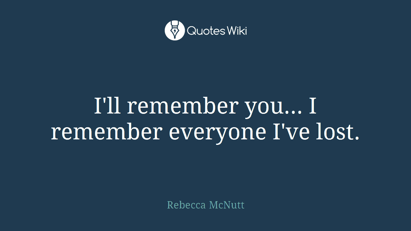I'll remember you... I remember everyone I've lost.