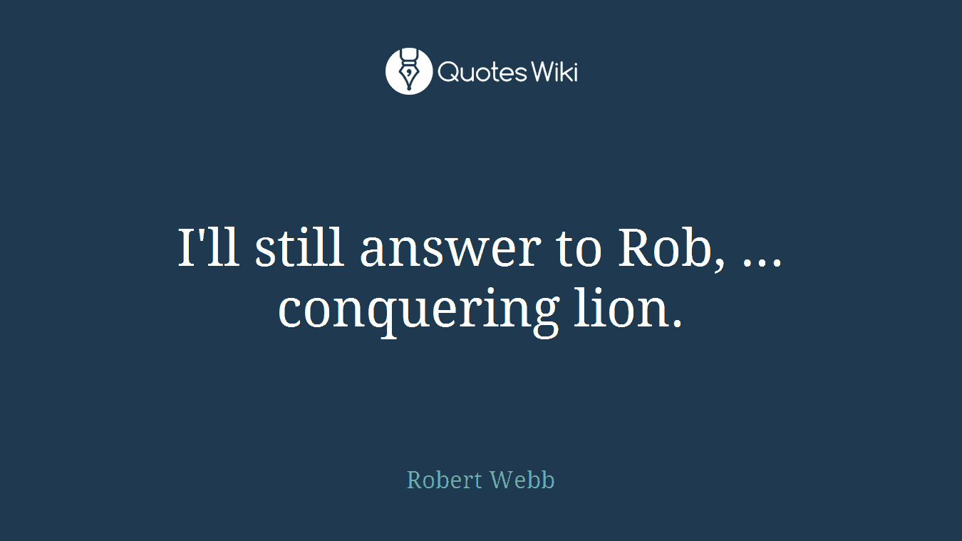 I'll still answer to Rob, ... conquering lion.