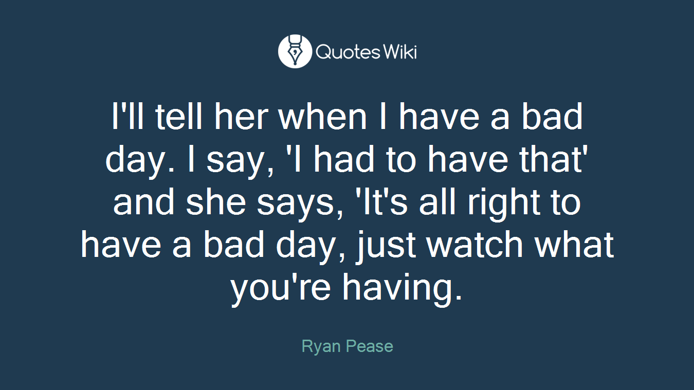 I'll tell her when I have a bad day. I say, 'I had to have that' and she says, 'It's all right to have a bad day, just watch what you're having.