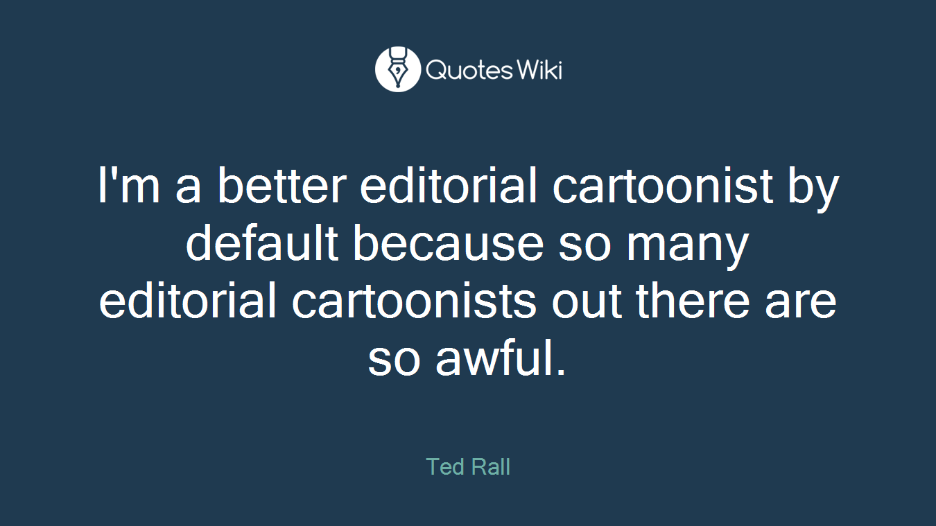 I'm a better editorial cartoonist by default because so many editorial cartoonists out there are so awful.