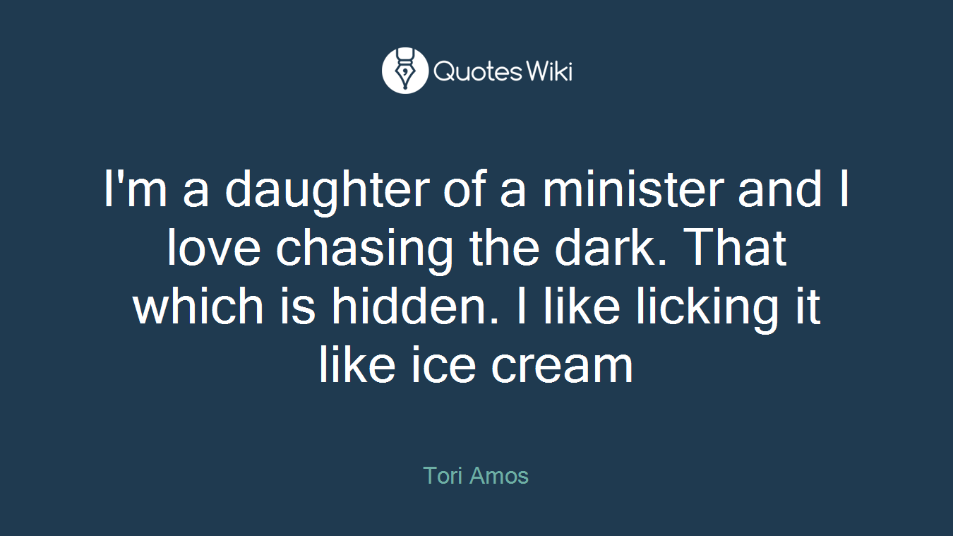 I'm a daughter of a minister and I love chasing the dark. That which is hidden. I like licking it like ice cream