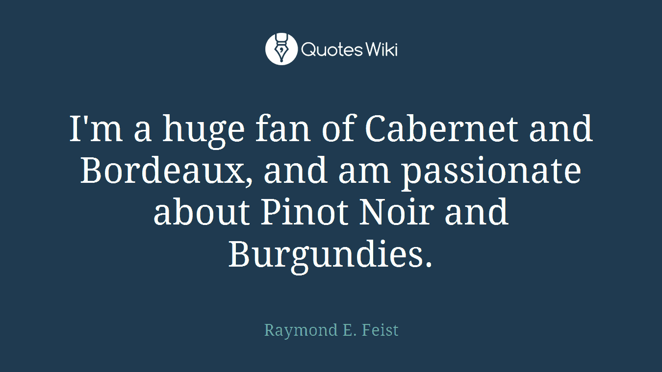 I'm a huge fan of Cabernet and Bordeaux, and am passionate about Pinot Noir and Burgundies.