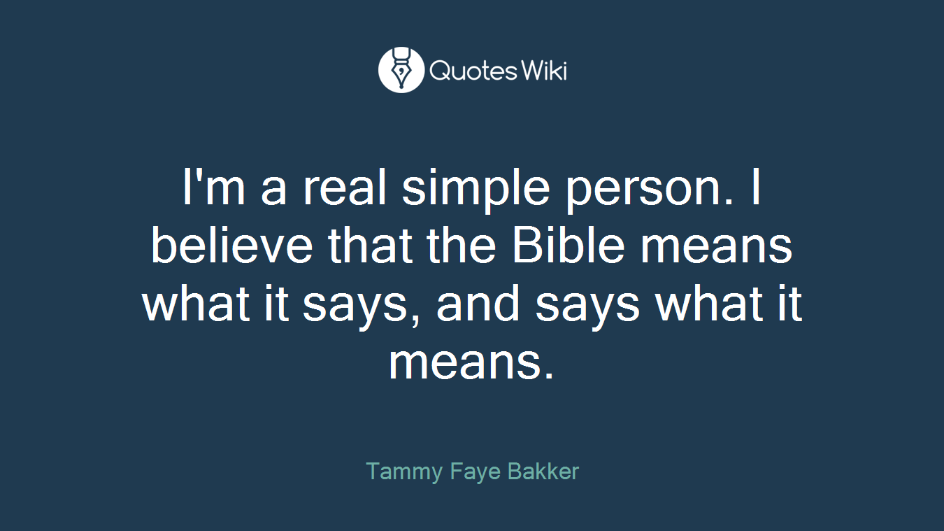 I'm a real simple person. I believe that the Bible means what it says, and says what it means.