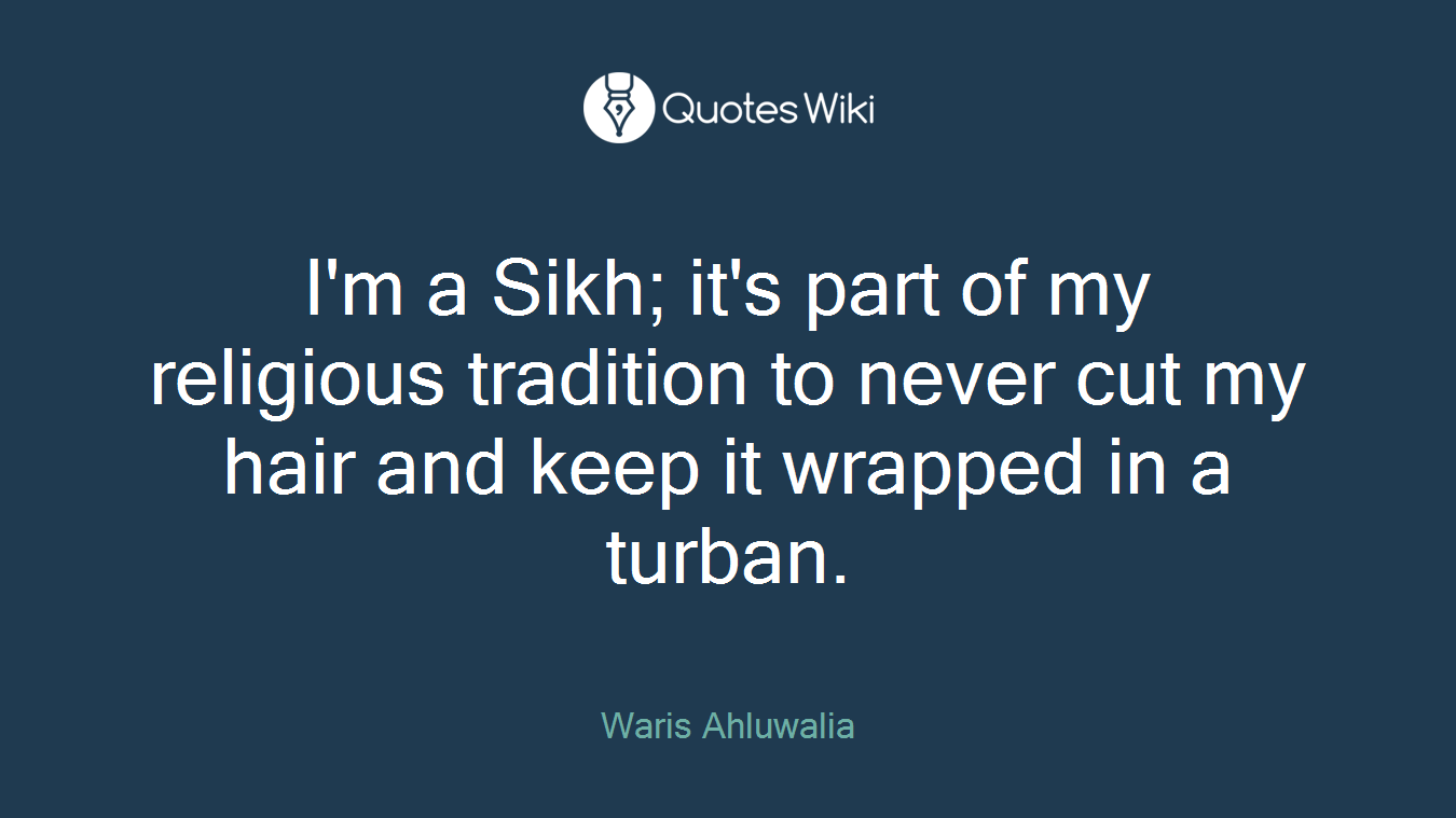 I'm a Sikh; it's part of my religious tradition to never cut my hair and keep it wrapped in a turban.