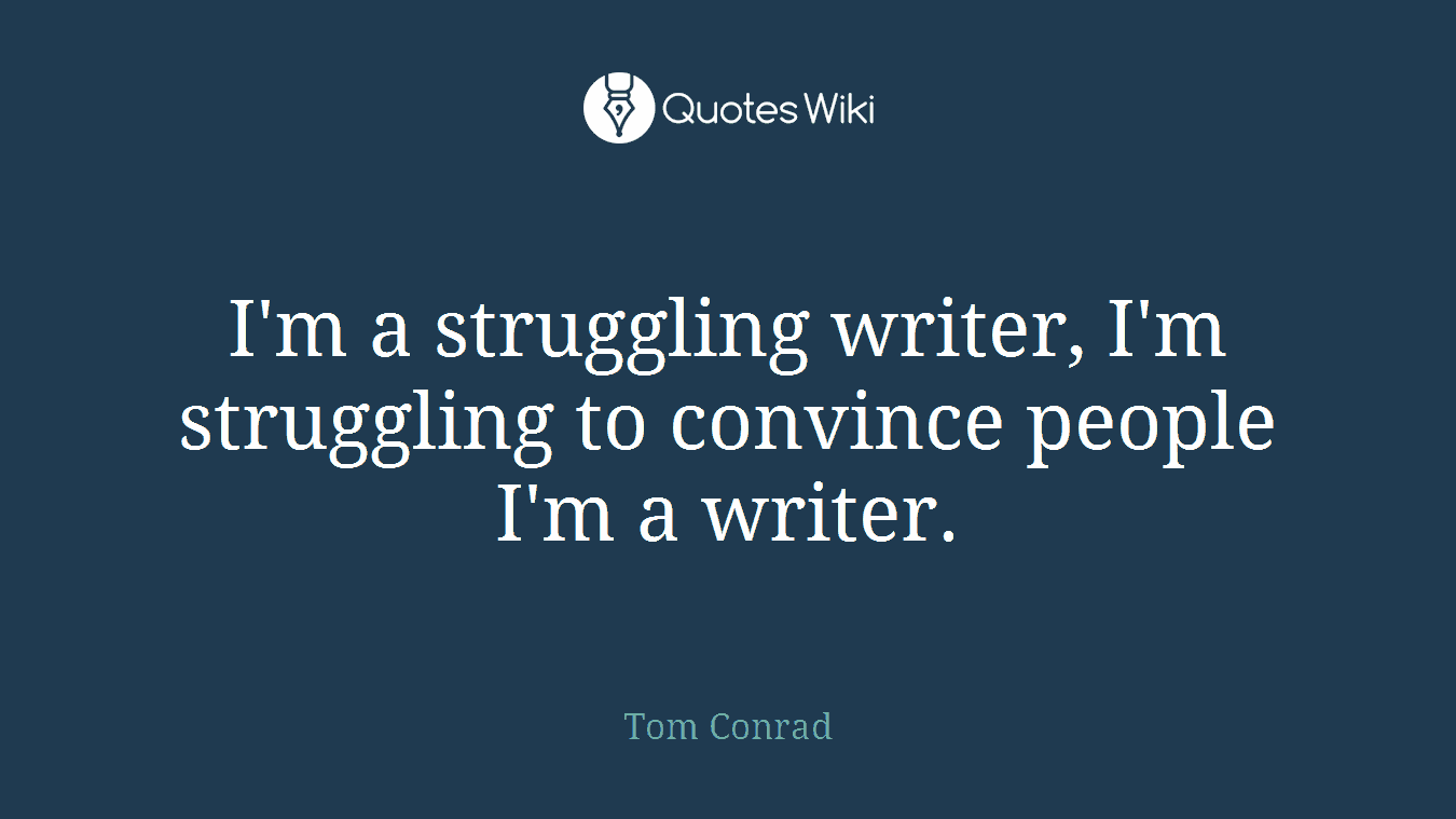 I'm a struggling writer, I'm struggling to convince people I'm a writer.