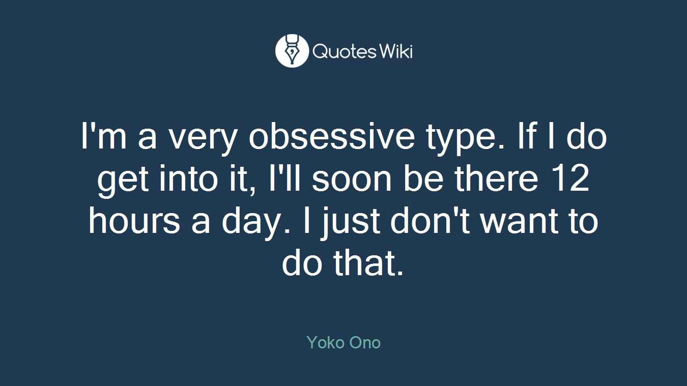 I'm a very obsessive type. If I do get into it, I'll soon be there 12 hours a day. I just don't want to do that.