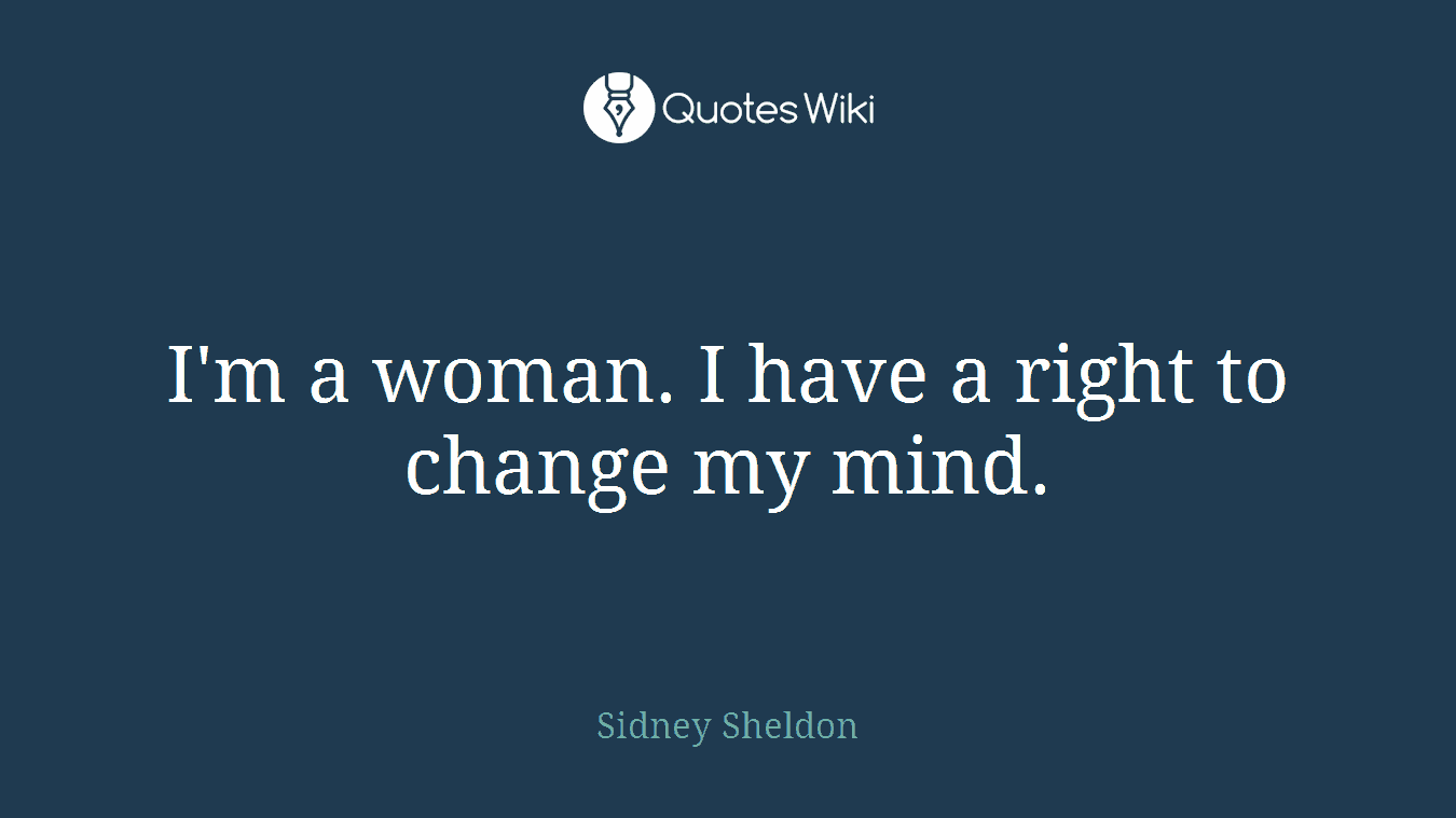I'm a woman. I have a right to change my mind.