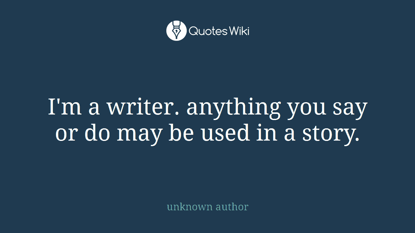 I'm a writer. anything you say or do may be used in a story.