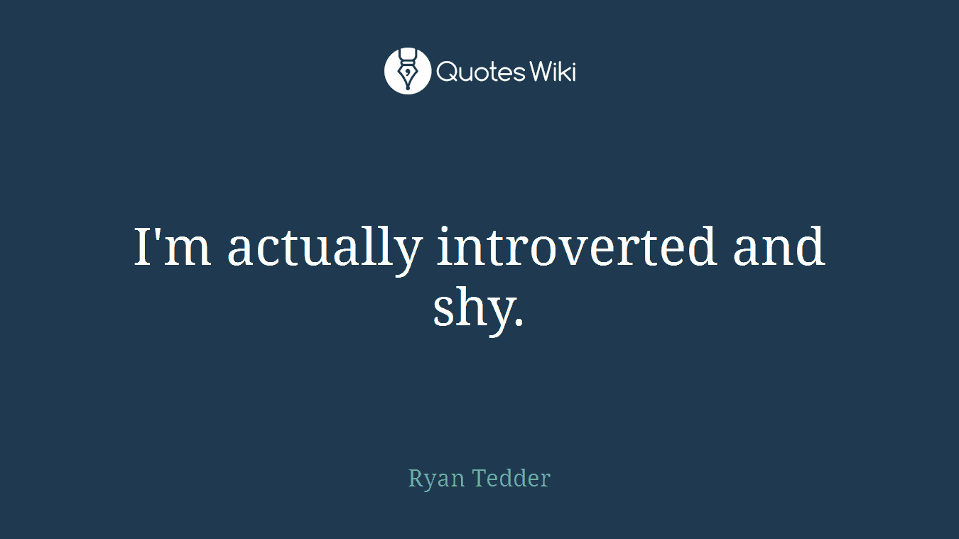 I'm actually introverted and shy.