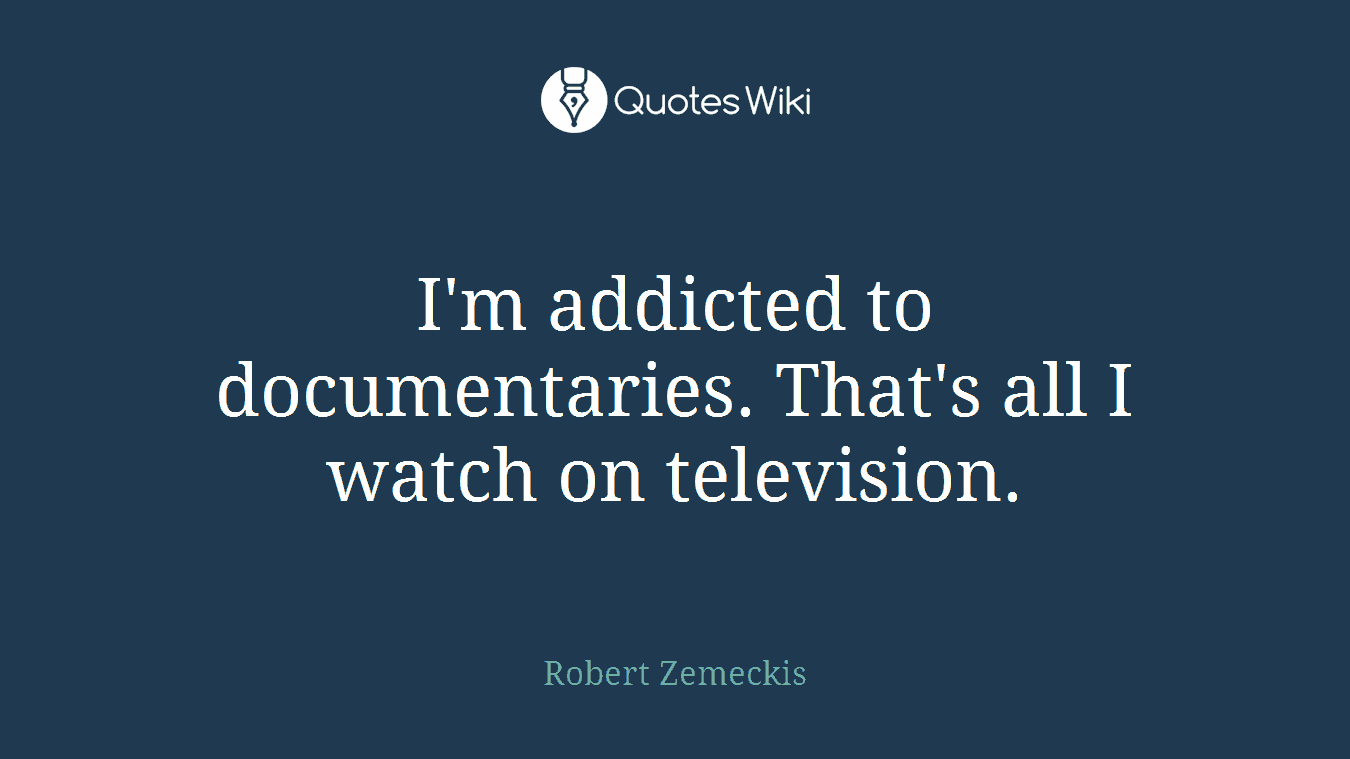 I'm addicted to documentaries. That's all I watch on television.