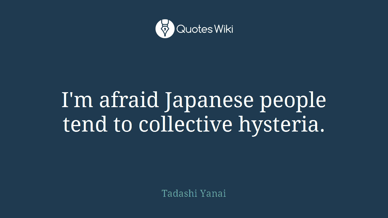 I'm afraid Japanese people tend to collective hysteria.