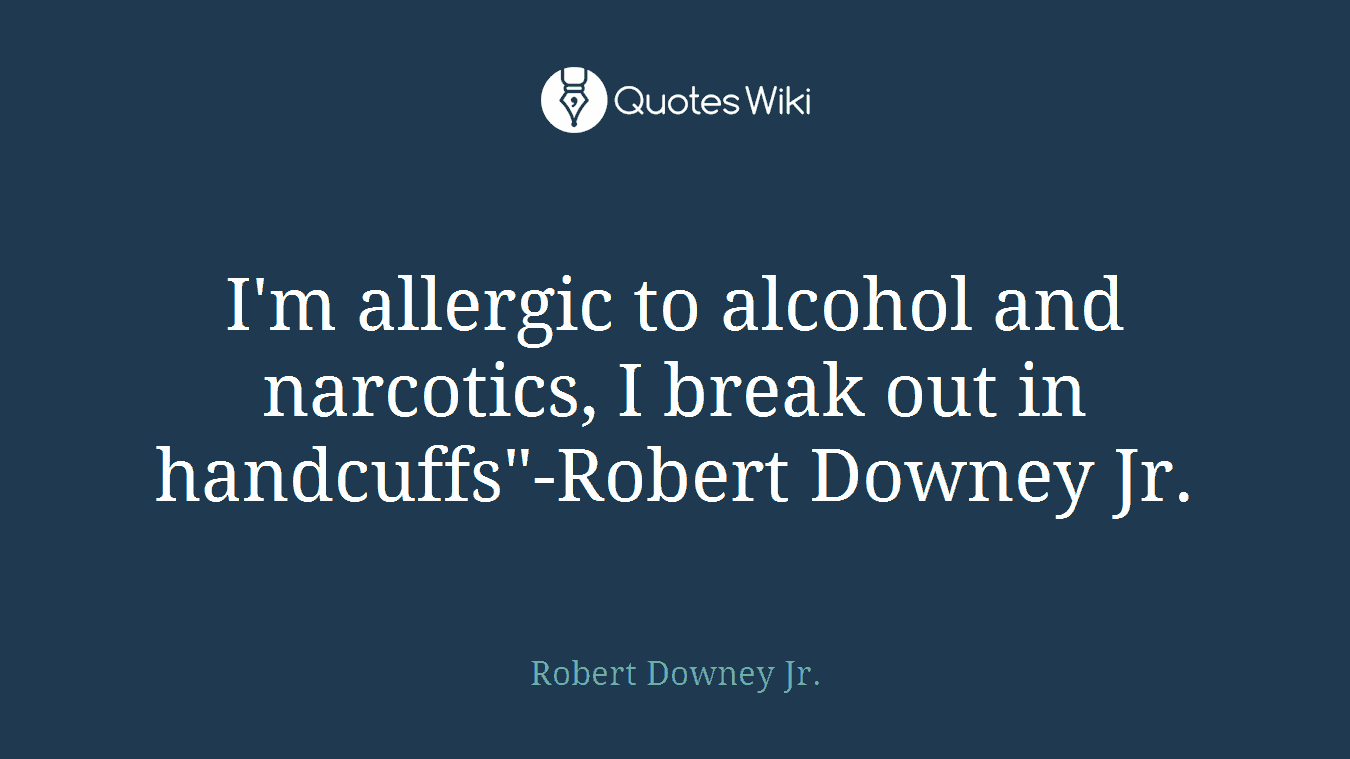 I'm allergic to alcohol and narcotics, I break out in handcuffs"-Robert Downey Jr.
