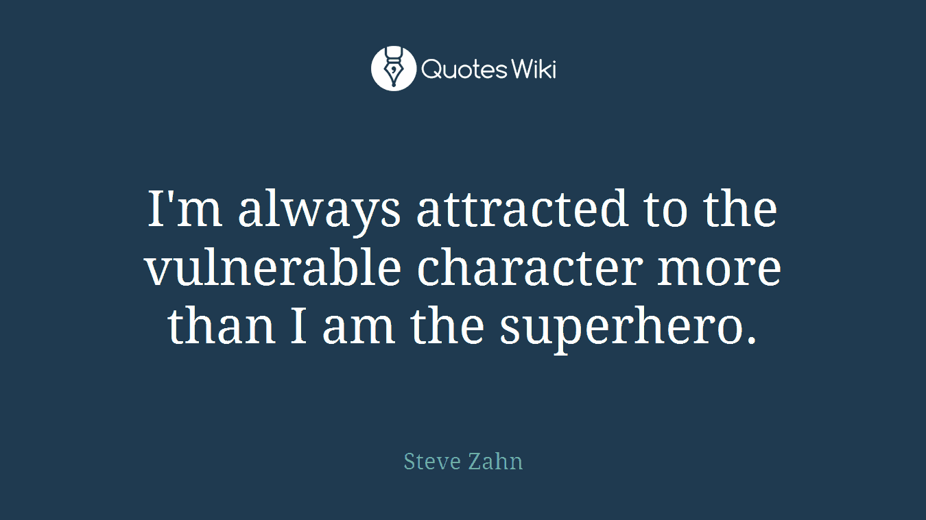 I'm always attracted to the vulnerable character more than I am the superhero.