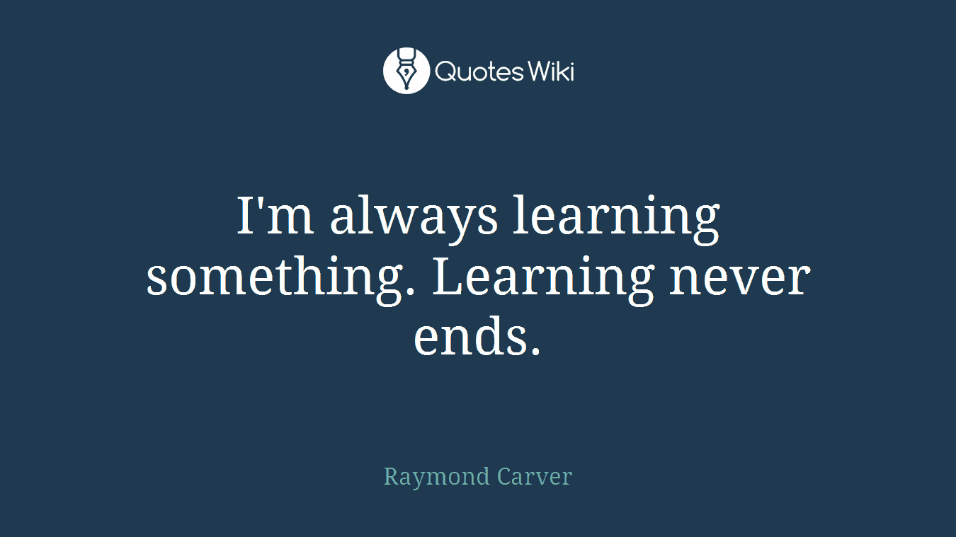 I'm always learning something. Learning never ends.