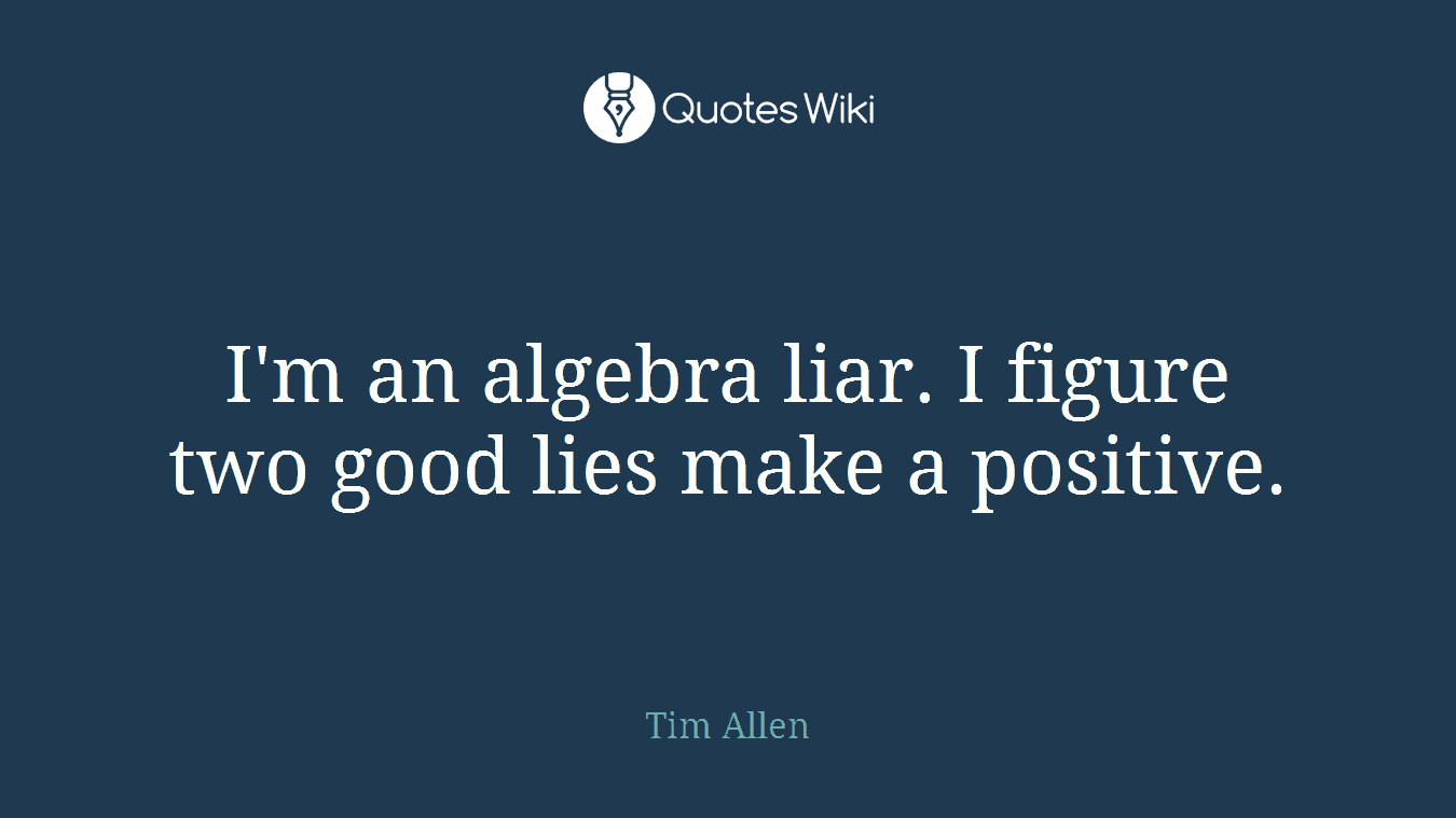 I'm an algebra liar. I figure two good lies make a positive.