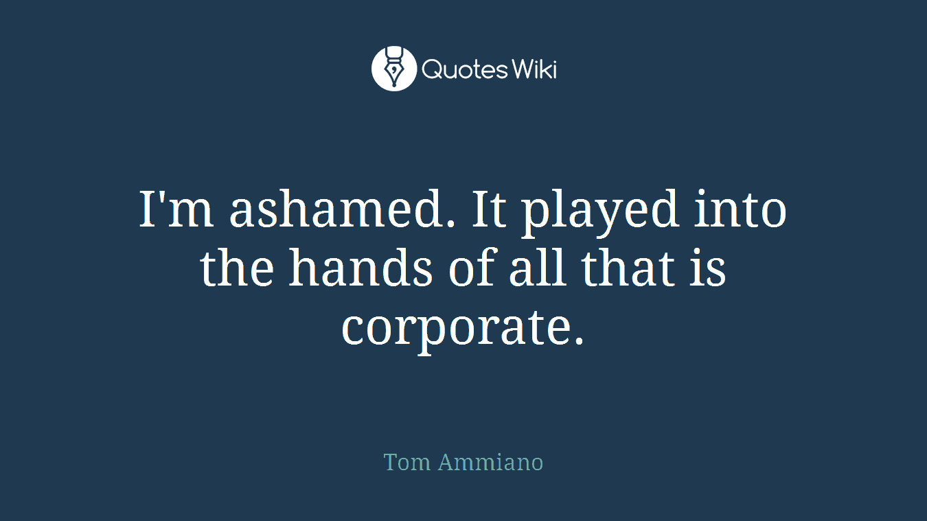 I'm ashamed. It played into the hands of all that is corporate.