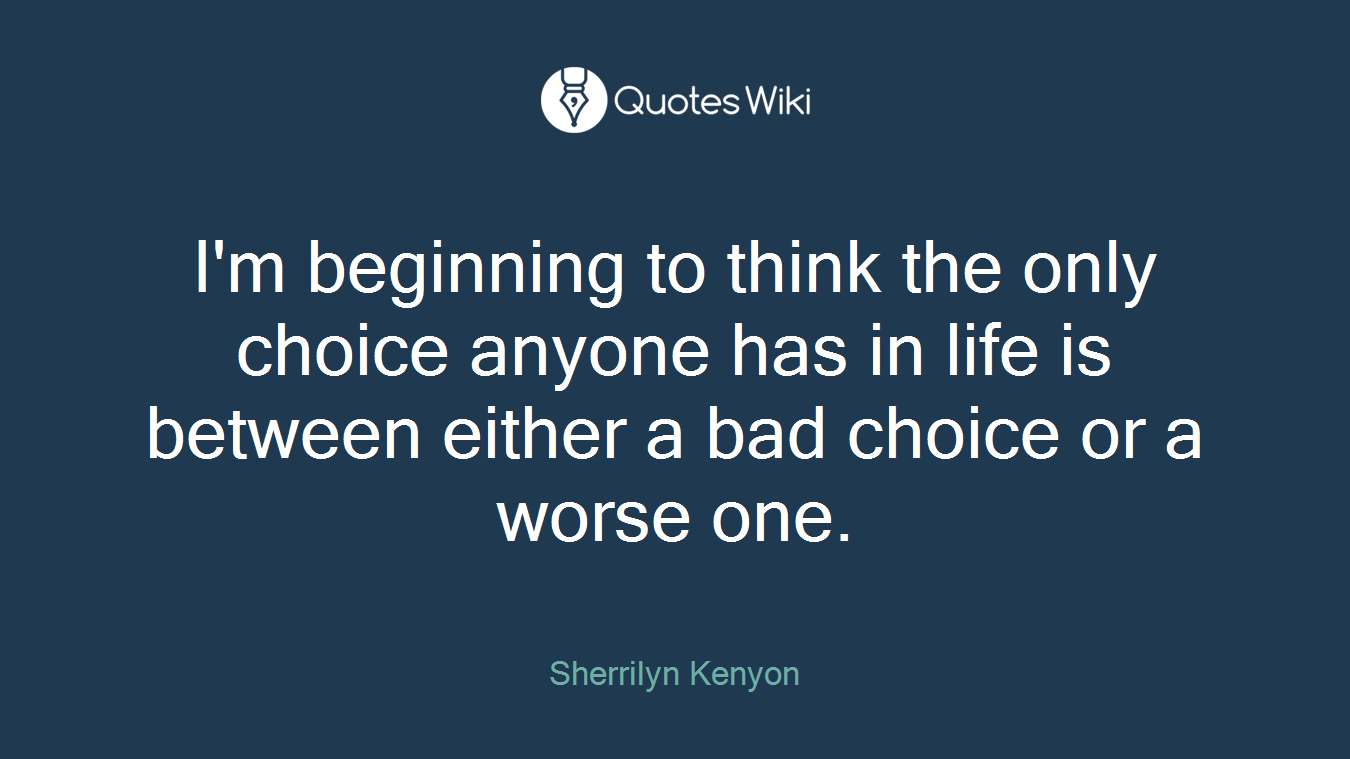 I'm beginning to think the only choice anyone has in life is between either a bad choice or a worse one.