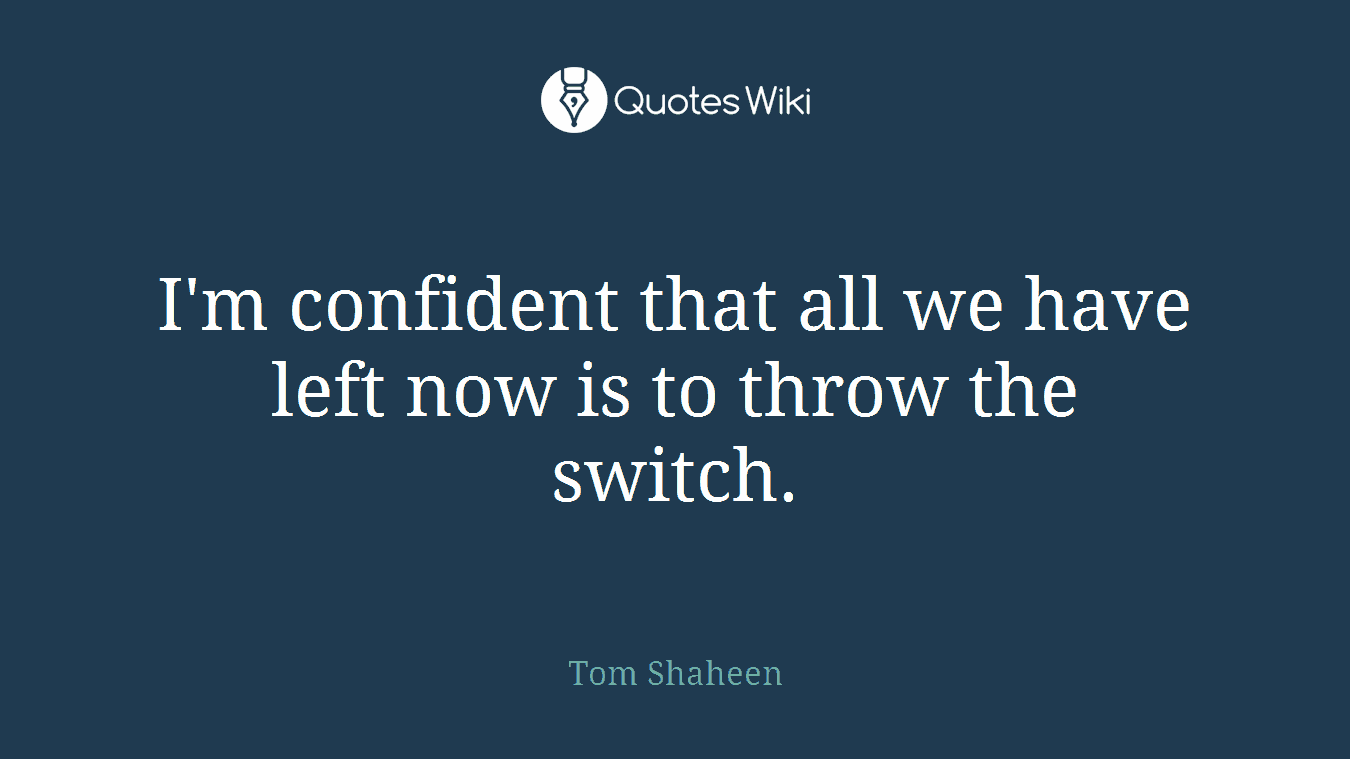 I'm confident that all we have left now is to throw the switch.