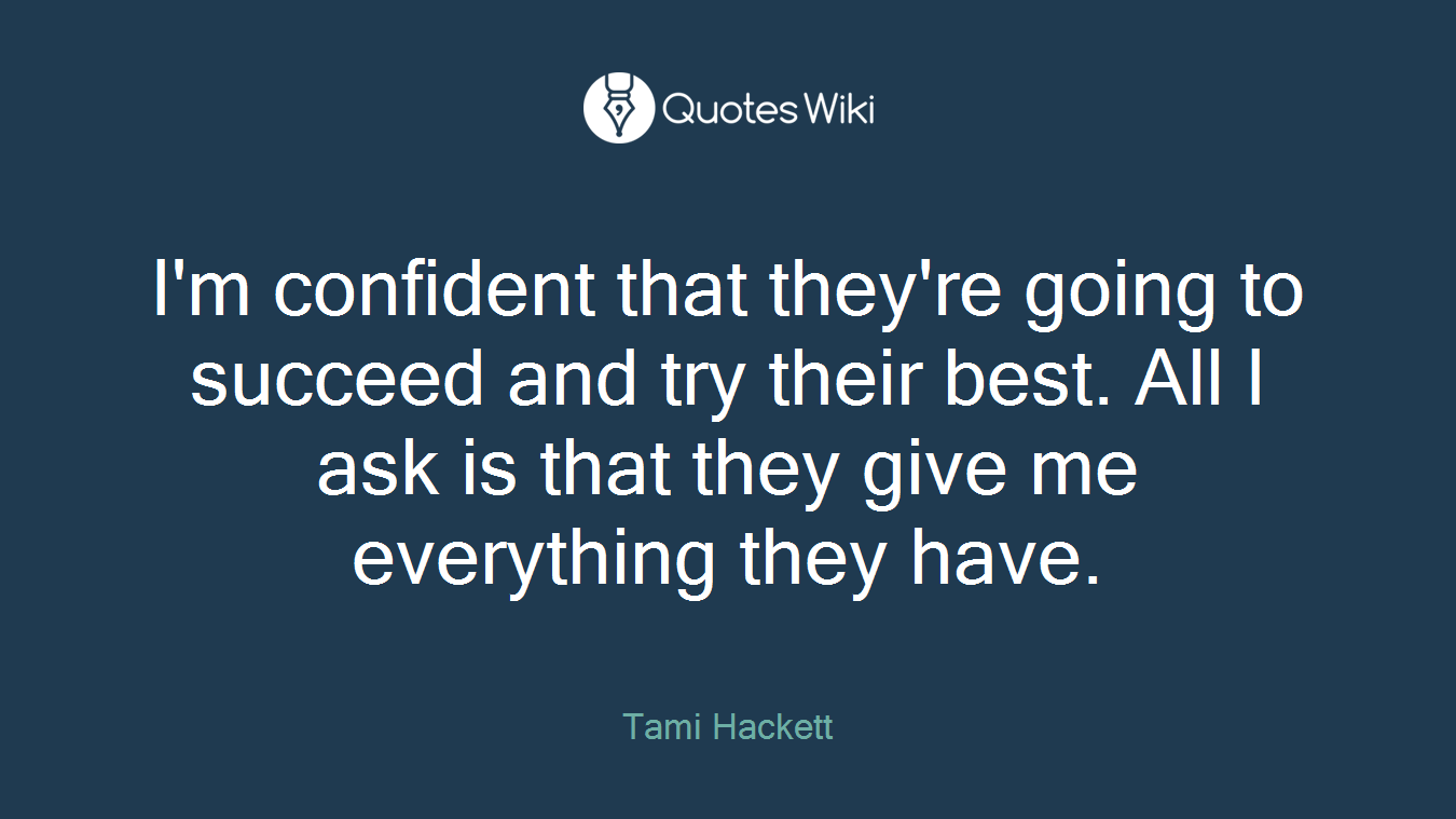 I'm confident that they're going to succeed and try their best. All I ask is that they give me everything they have.