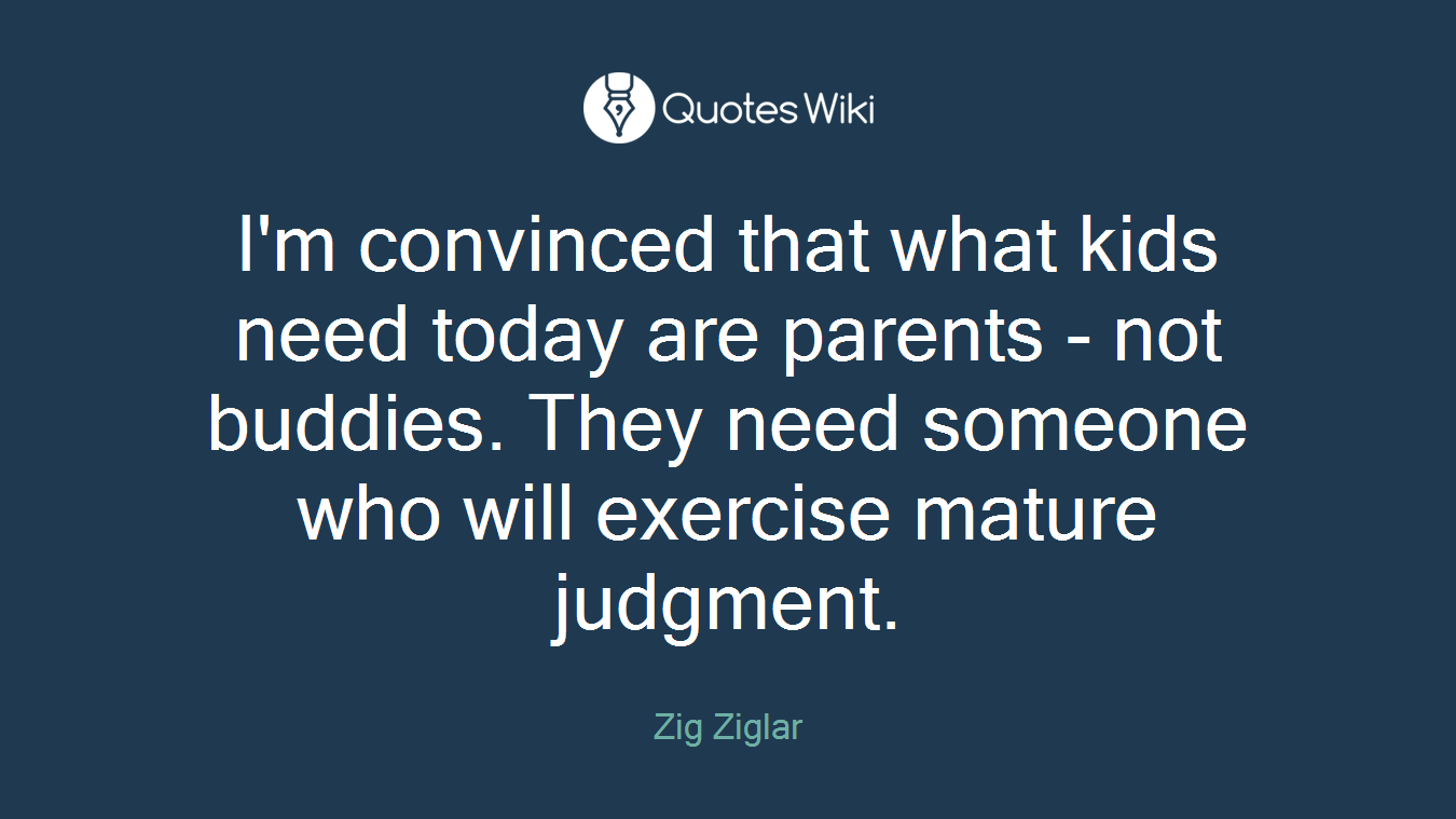 I'm convinced that what kids need today are parents - not buddies. They need someone who will exercise mature judgment.