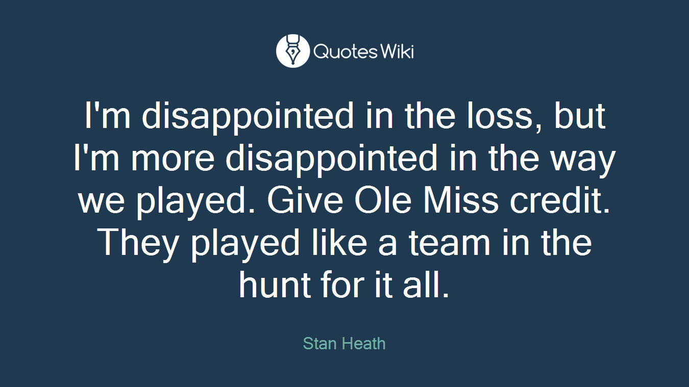 I'm disappointed in the loss, but I'm more disappointed in the way we played. Give Ole Miss credit. They played like a team in the hunt for it all.
