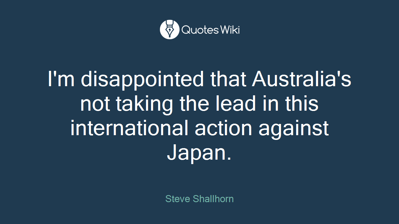 I'm disappointed that Australia's not taking the lead in this international action against Japan.