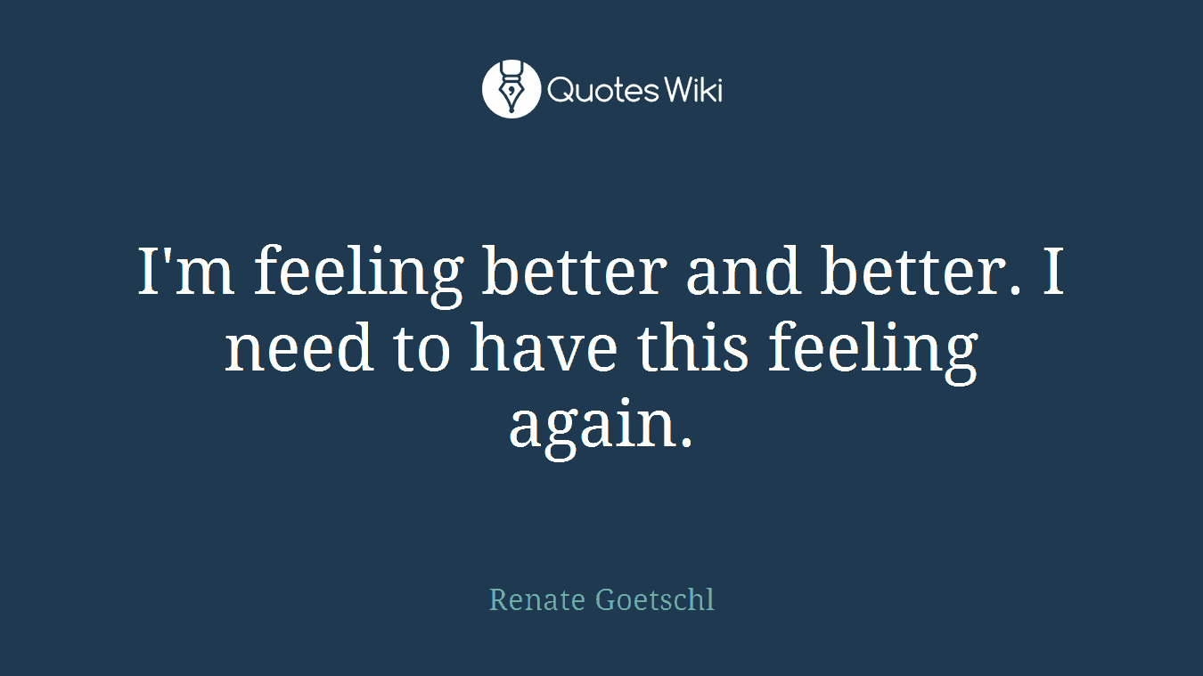 I'm feeling better and better. I need to have this feeling again.