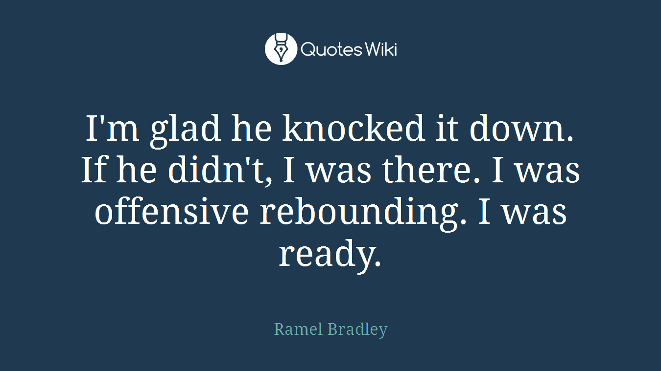 I'm glad he knocked it down. If he didn't, I was there. I was offensive rebounding. I was ready.