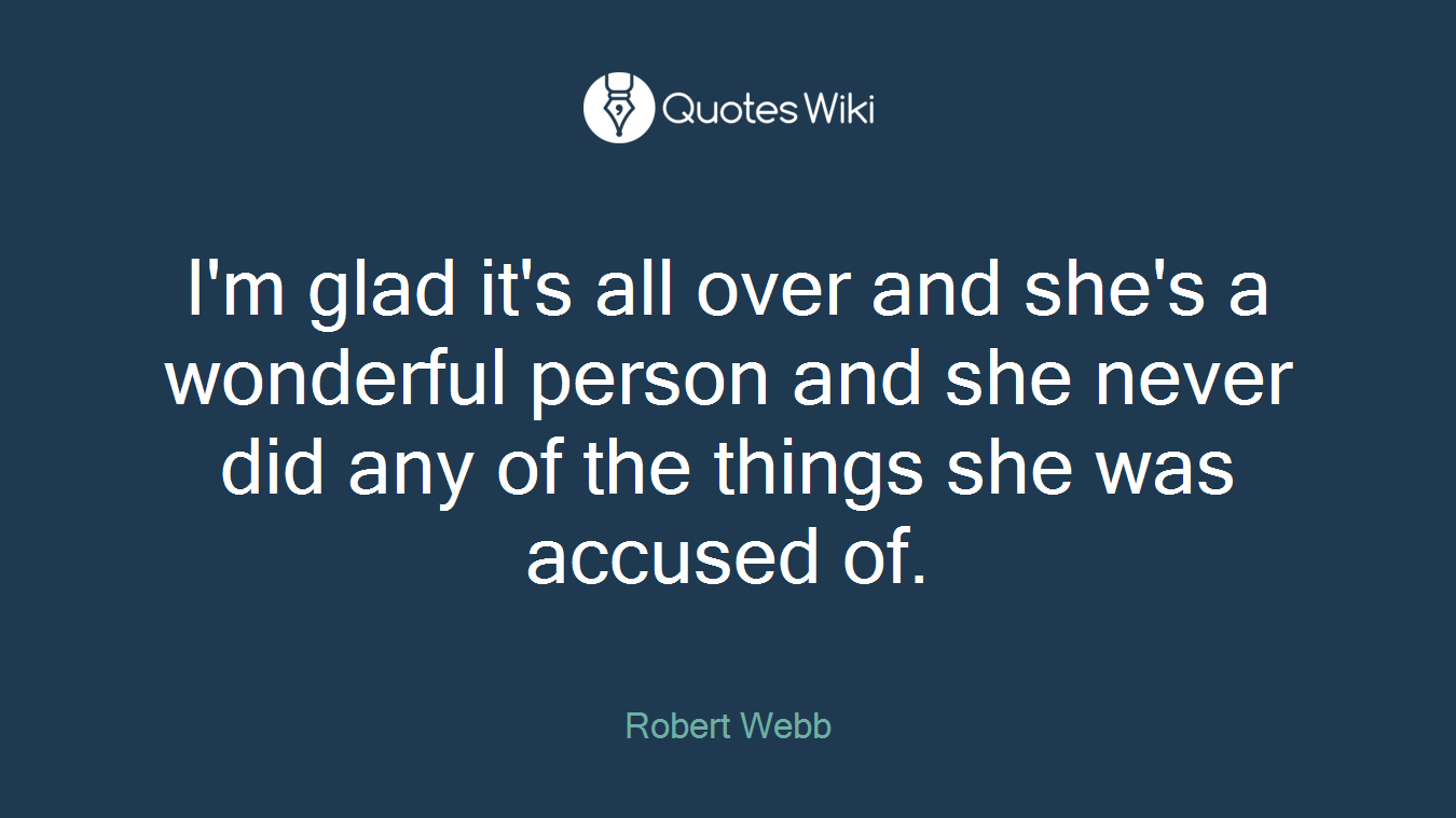 I'm glad it's all over and she's a wonderful person and she never did any of the things she was accused of.