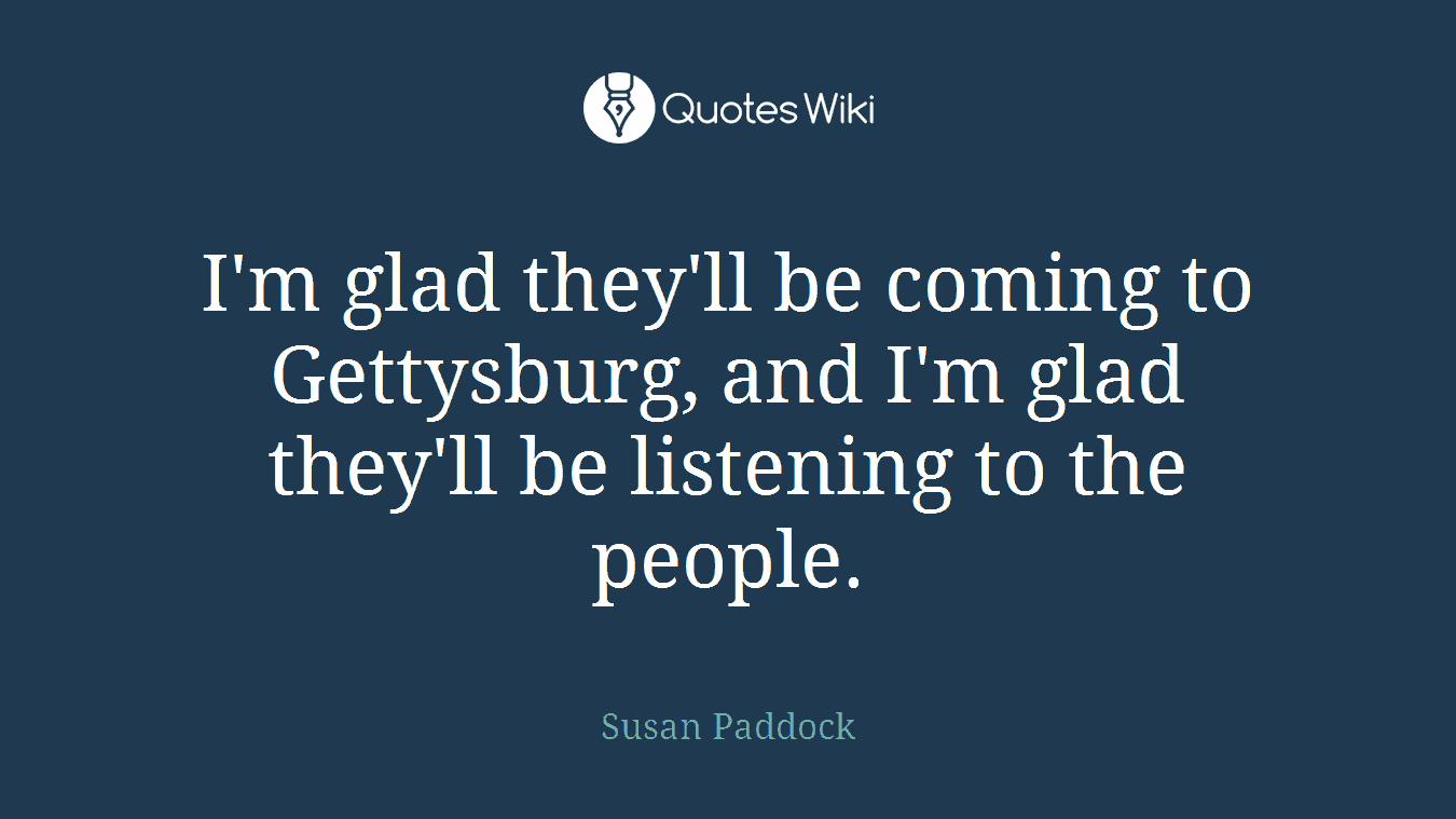 I'm glad they'll be coming to Gettysburg, and I'm glad they'll be listening to the people.
