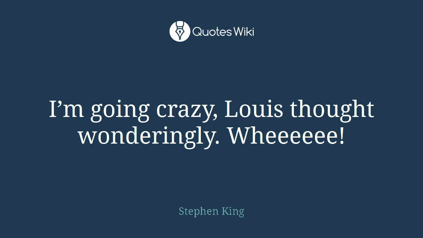 I’m going crazy, Louis thought wonderingly. Wheeeeee!