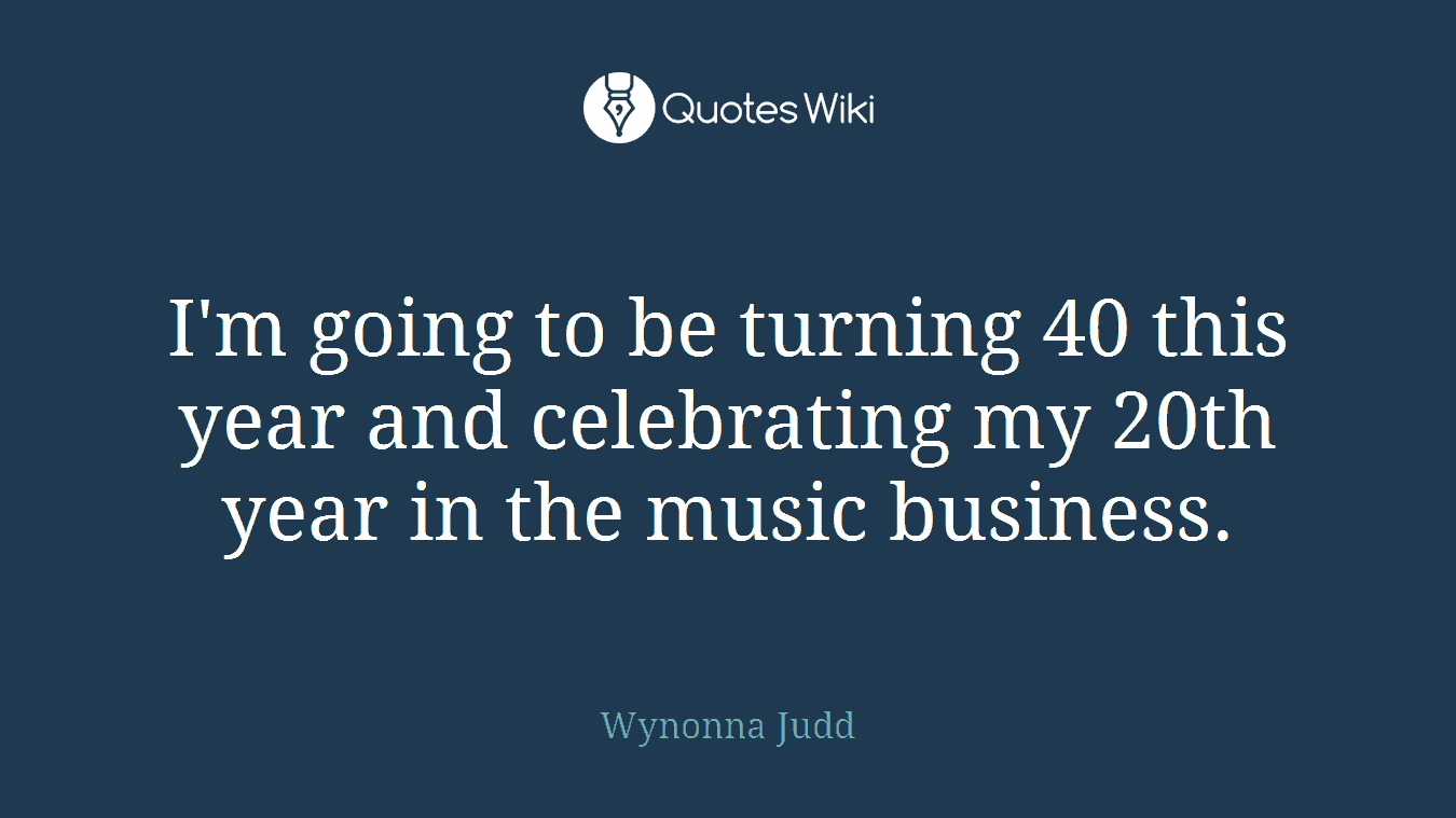 I'm going to be turning 40 this year and celebrating my 20th year in the music business.