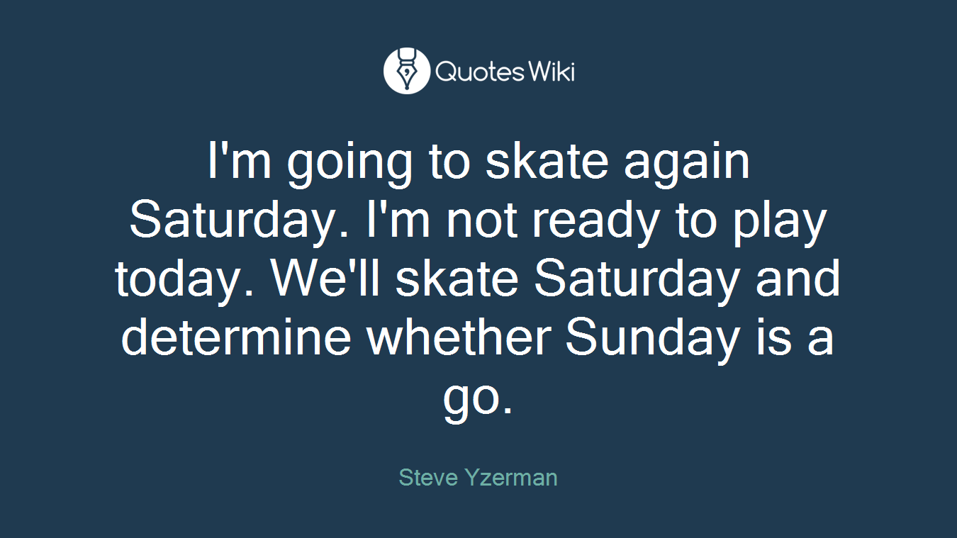 I'm going to skate again Saturday. I'm not ready to play today. We'll skate Saturday and determine whether Sunday is a go.