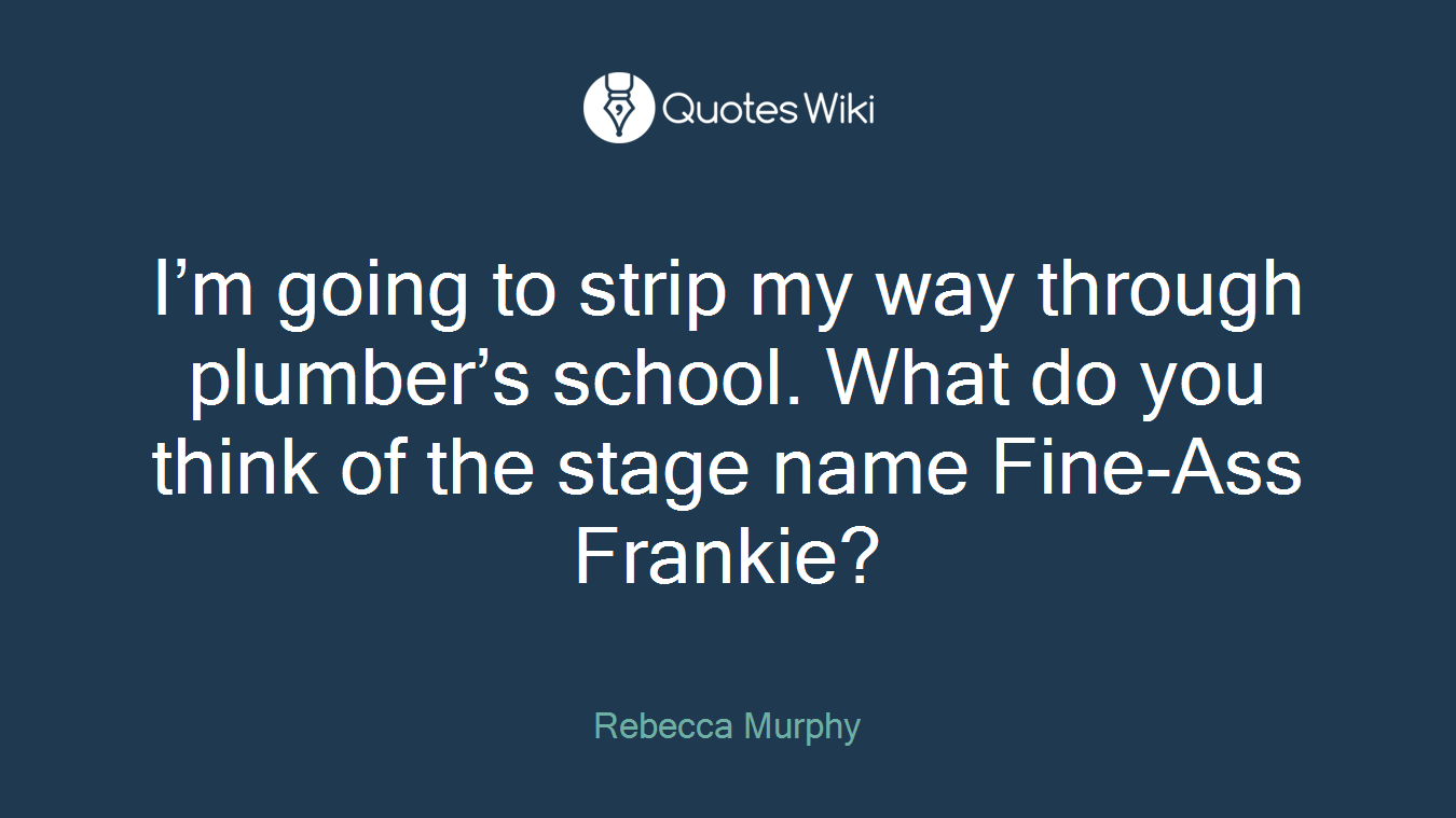 I’m going to strip my way through plumber’s school. What do you think of the stage name Fine-Ass Frankie?