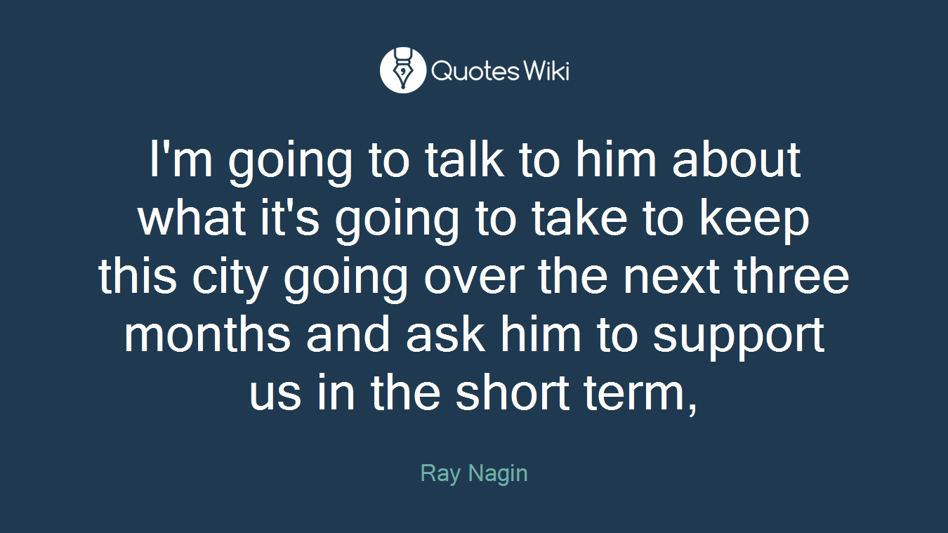 I'm going to talk to him about what it's going to take to keep this city going over the next three months and ask him to support us in the short term,