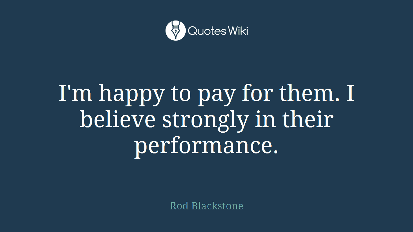 I'm happy to pay for them. I believe strongly in their performance.