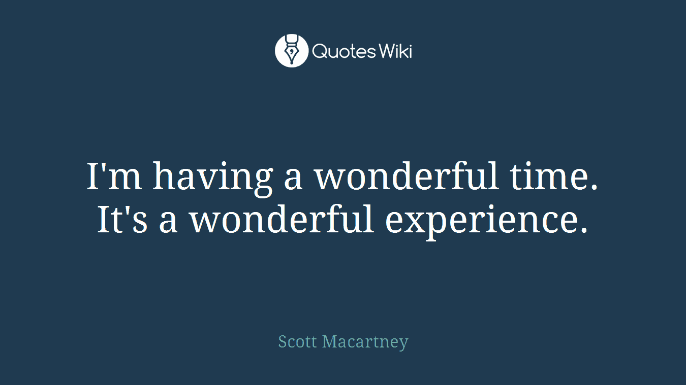 I'm having a wonderful time. It's a wonderful experience.