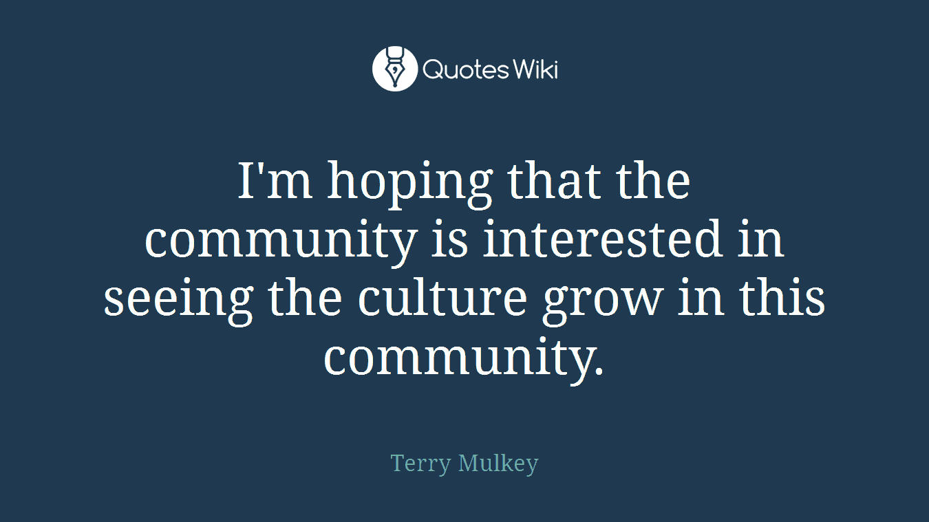 I'm hoping that the community is interested in seeing the culture grow in this community.
