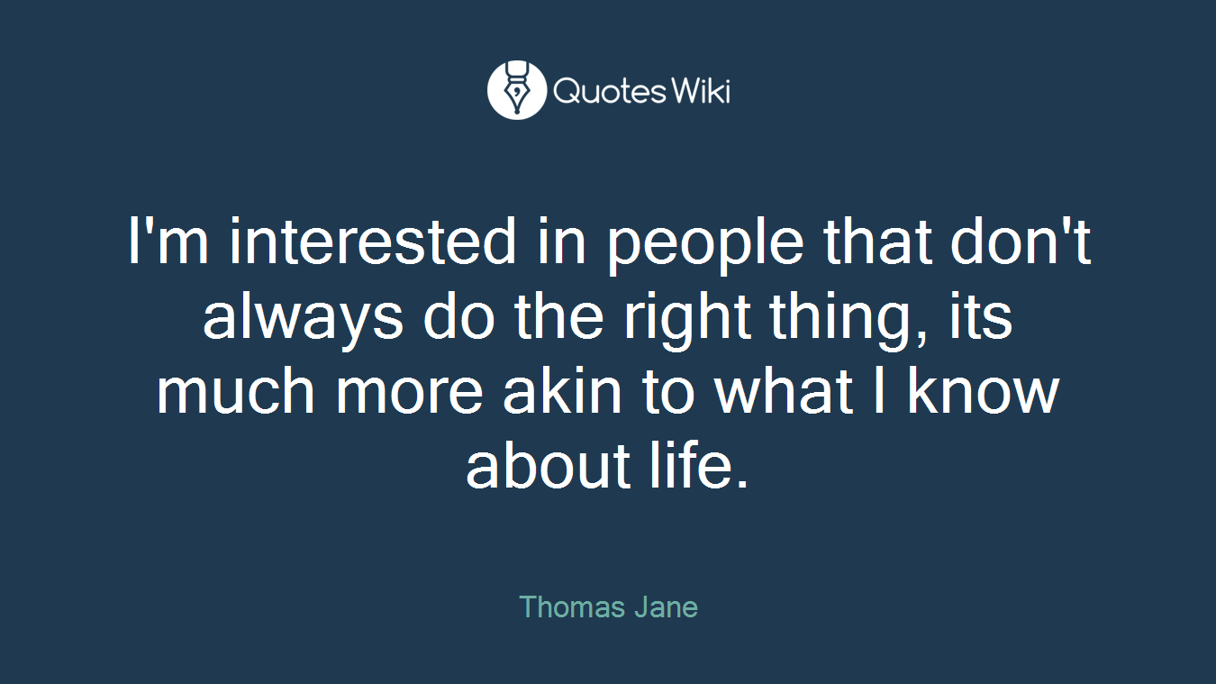 I'm interested in people that don't always do the right thing, its much more akin to what I know about life.