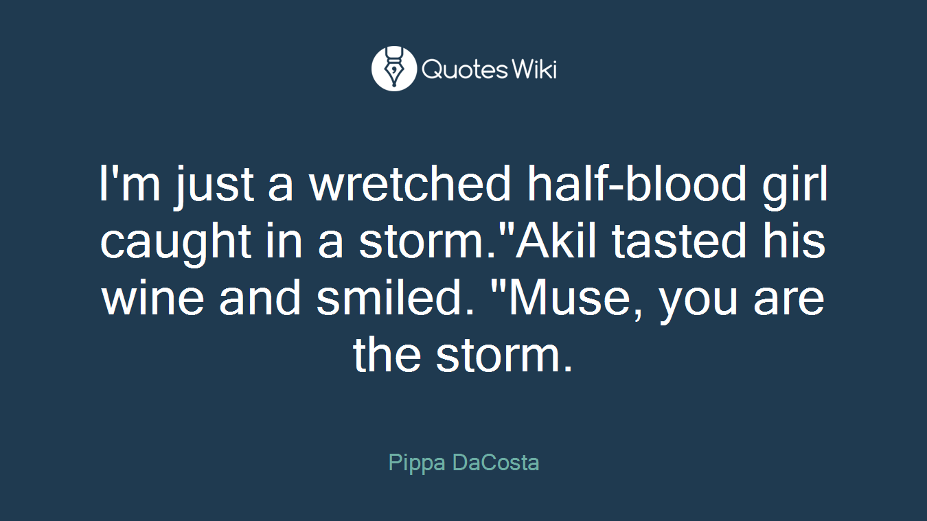 I'm just a wretched half-blood girl caught in a storm."Akil tasted his wine and smiled. "Muse, you are the storm.