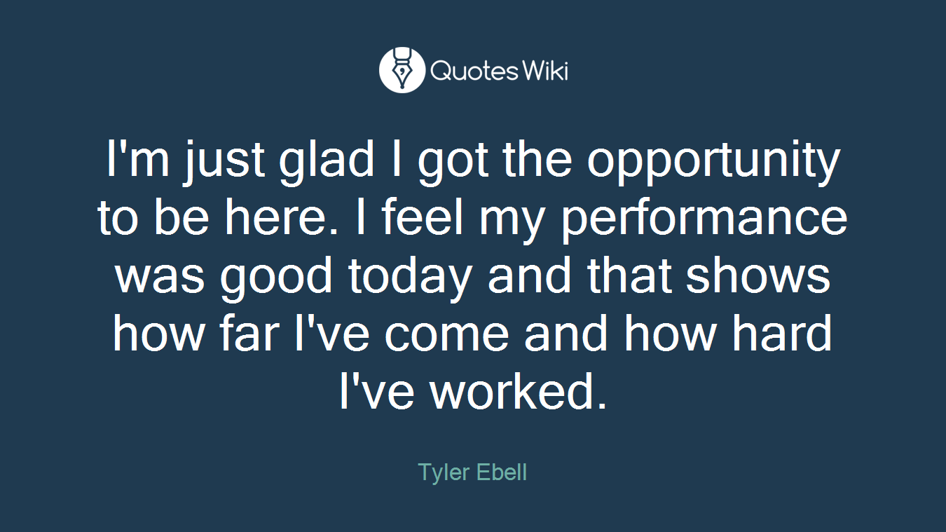 I'm just glad I got the opportunity to be here. I feel my performance was good today and that shows how far I've come and how hard I've worked.