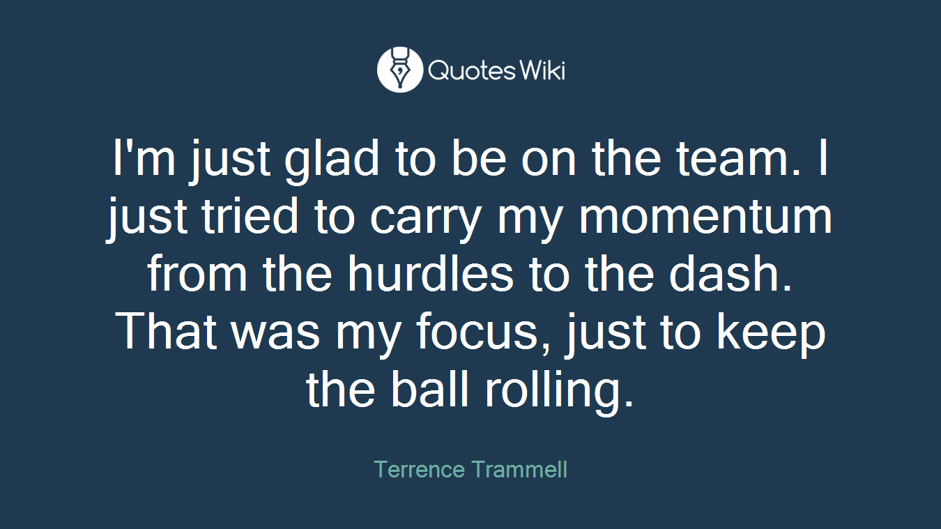 I'm just glad to be on the team. I just tried to carry my momentum from the hurdles to the dash. That was my focus, just to keep the ball rolling.