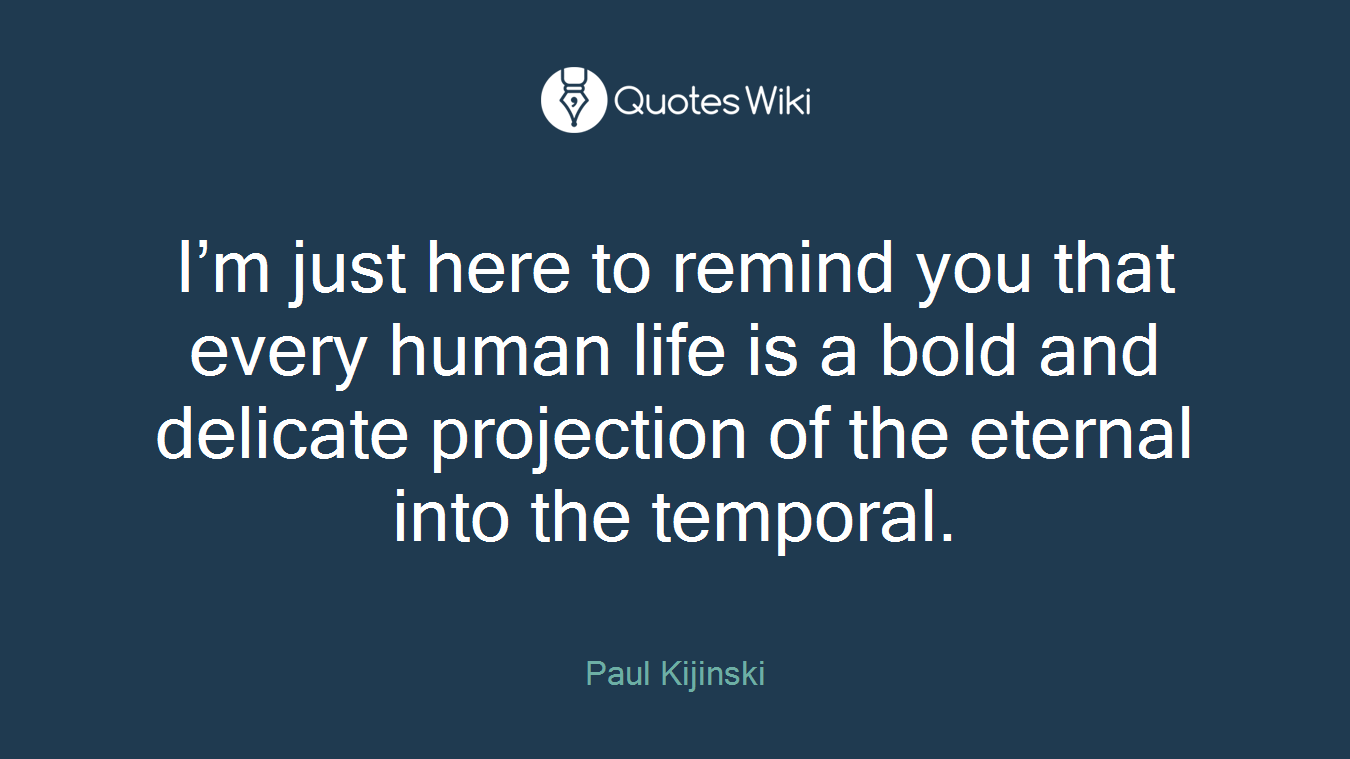 I’m just here to remind you that every human life is a bold and delicate projection of the eternal into the temporal.