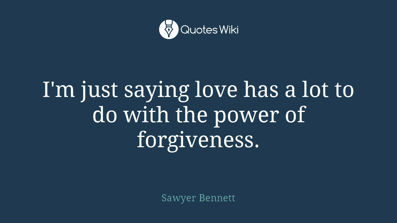 I'm just saying love has a lot to do with the power of forgiveness.